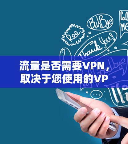 流量是否需要VPN，取决于您使用的VPN服务类型和你的需求。以下是几点需要考虑的因素