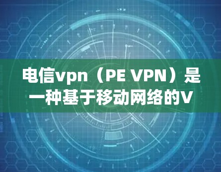 电信vpn（PE VPN）是一种基于移动网络的VPN技术，专为手机端用户设计，提供高效、安全的网络访问体验。以下是详细的总结