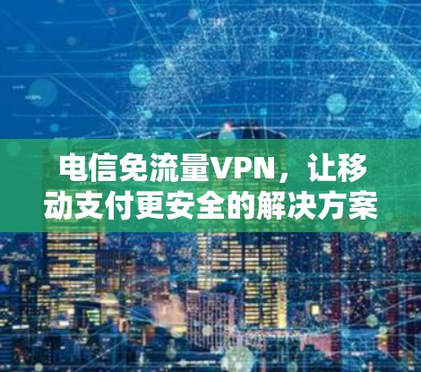 电信免流量VPN，让移动支付更安全的解决方案