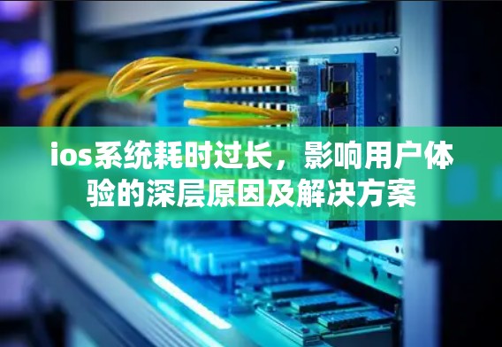 ios系统耗时过长,影响用户体验的深层原因及解决方案 ios系统耗时过长,影响用户体验的深层原因及解决方案