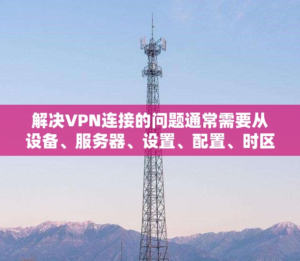 解决VPN连接的问题通常需要从设备、服务器、设置、配置、时区、服务提供商以及联系技术支持等多个方面入手。以下是一个详细的步骤指南