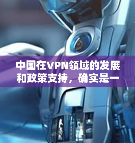 中国在VPN领域的发展和政策支持，确实是一个值得讨论的问题。以下是一些关于中国VPN方面的信息和分析