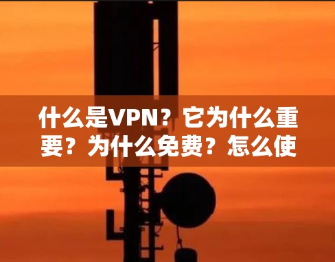 什么是VPN？它为什么重要？为什么免费？怎么使用？
