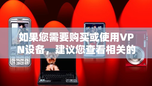 如果您需要购买或使用VPN设备,建议您查看相关的VPN设备和软件推荐,确保设备的稳定性,并避免使用恶意软件或病毒。同时,建议您查看安全提示和教程,以确保设备的安全运行 如果您需要购买或使用VPN设备,建议您查看相关的VPN设备和软件推荐,确保设备的稳定性,并避免使用恶意软件或病毒。同时,建议您查看安全提示和教程,以确保设备的安全运行
