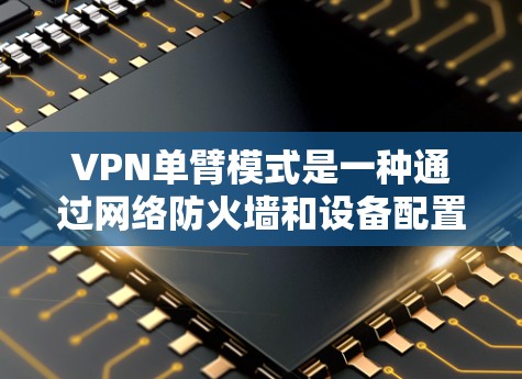 VPN单臂模式是一种通过网络防火墙和设备配置，从本地计算机连接到外部网络（如互联网）的技术。它与双臂模式（通常用于服务器端访问外部网络）在功能和使用的场景上有很大不同