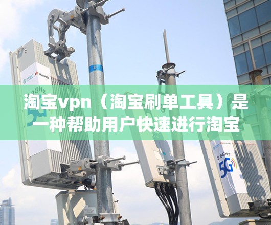 淘宝vpn(淘宝刷单工具)是一种帮助用户快速进行淘宝购物的软件,通常用于刷单。虽然淘宝vpn能帮助用户快速完成交易,但它也可能存在一些风险和潜在的安全问题。以下是关于淘宝vpn的建议和注意事项 淘宝vpn(淘宝刷单工具)是一种帮助用户快速进行淘宝购物的软件,通常用于刷单。虽然淘宝vpn能帮助用户快速完成交易,但它也可能存在一些风险和潜在的安全问题。以下是关于淘宝vpn的建议和注意事项