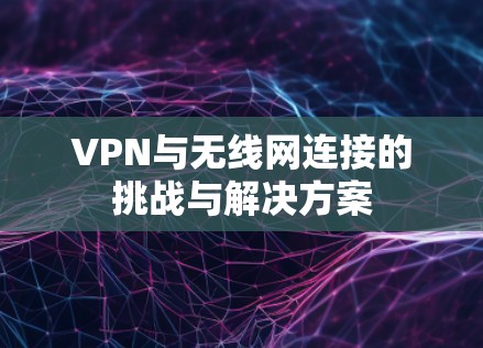 VPN与无线网连接的挑战与解决方案 VPN与无线网连接的挑战与解决方案