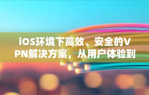 iOS环境下高效、安全的VPN解决方案,从用户体验到数据安全的全面探索 iOS环境下高效、安全的VPN解决方案,从用户体验到数据安全的全面探索