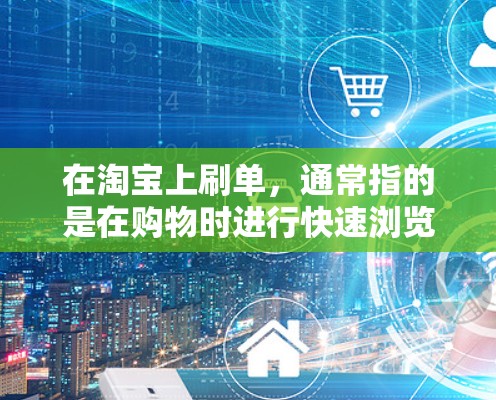在淘宝上刷单，通常指的是在购物时进行快速浏览、大量购买，或者频繁使用淘宝购物车。如果你想了解如何在淘宝上减少刷单，优化购物体验，以下是一些建议