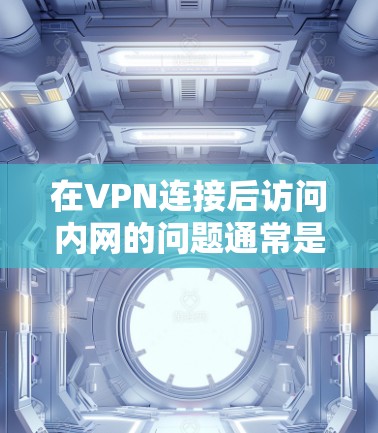 在VPN连接后访问内网的问题通常是由于VPN服务器的IP地址被禁用或被其他网络设备占据,导致用户无法访问内网。以下是一些解决相关问题的方法 在VPN连接后访问内网的问题通常是由于VPN服务器的IP地址被禁用或被其他网络设备占据,导致用户无法访问内网。以下是一些解决相关问题的方法