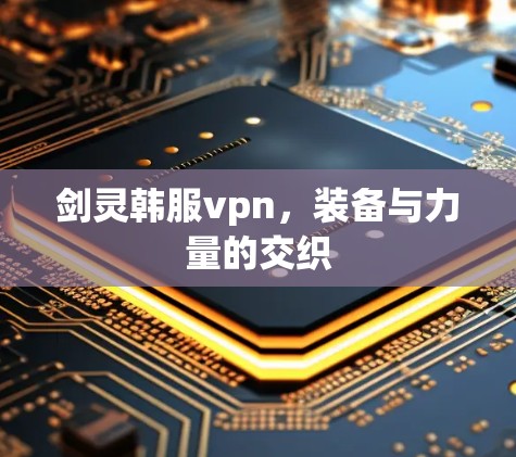 剑灵韩服vpn，装备与力量的交织