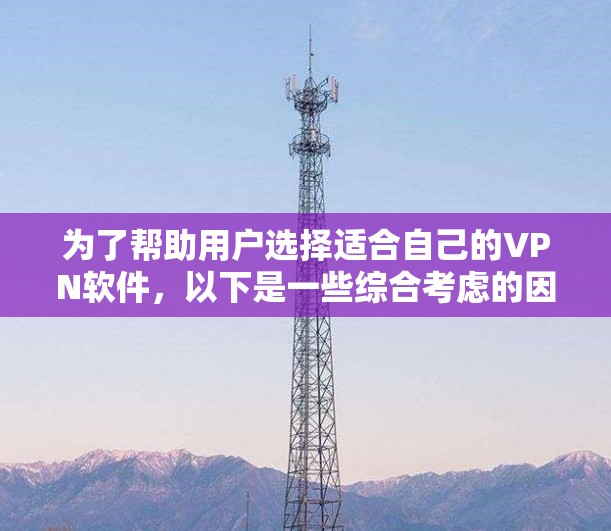 为了帮助用户选择适合自己的VPN软件，以下是一些综合考虑的因素和推荐