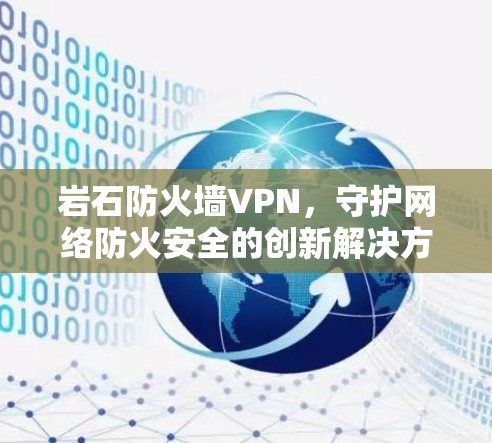 岩石防火墙VPN,守护网络防火安全的创新解决方案 岩石防火墙VPN,守护网络防火安全的创新解决方案