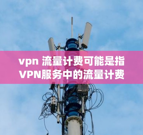 vpn 流量计费可能是指VPN服务中的流量计费问题。VPN流量计费通常基于流量大小、使用时间或其他参数来计算费用。以下是一些可能的相关信息和解释 vpn 流量计费可能是指VPN服务中的流量计费问题。VPN流量计费通常基于流量大小、使用时间或其他参数来计算费用。以下是一些可能的相关信息和解释