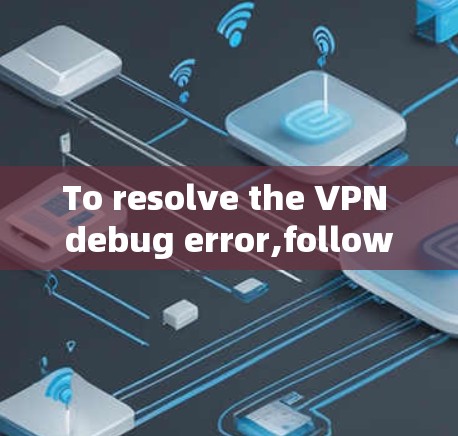 To resolve the VPN debug error,follow these organized steps: To resolve the VPN debug error,follow these organized steps: