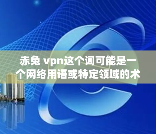 赤兔 vpn这个词可能是一个网络用语或特定领域的术语，但由于缺乏上下文信息，需要结合上下文来理解其含义。以下是一些可能的解释