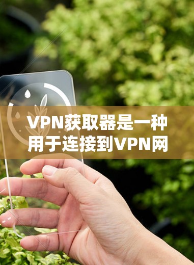 VPN获取器是一种用于连接到VPN网络的软件或应用程序，通常用于下载外部网络上的内容或连接到VPN服务。它可以帮助用户快速访问网络资源，但需要谨慎使用，确保安全性和网络连接的可靠性