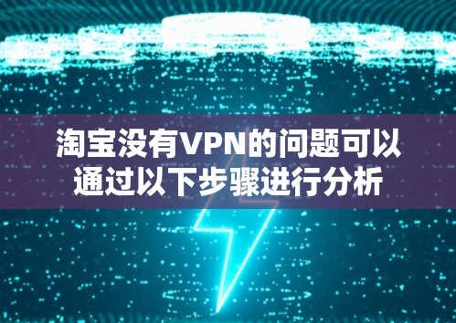 淘宝没有VPN的问题可以通过以下步骤进行分析 淘宝没有VPN的问题可以通过以下步骤进行分析