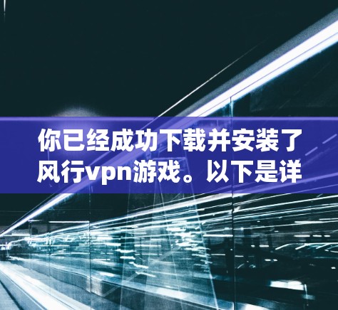 你已经成功下载并安装了风行vpn游戏。以下是详细的步骤