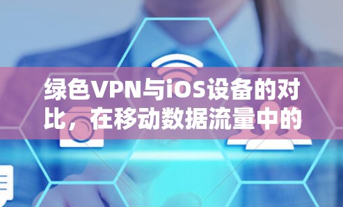 绿色VPN与iOS设备的对比,在移动数据流量中的无网络VPN实现 绿色VPN与iOS设备的对比,在移动数据流量中的无网络VPN实现