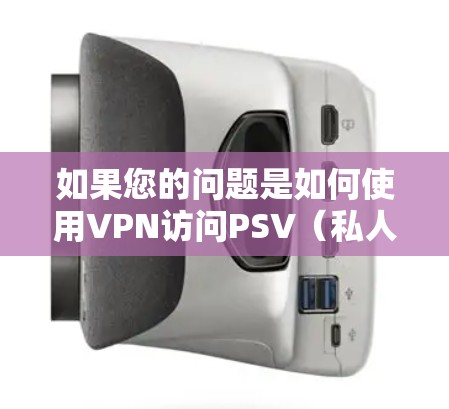 如果您的问题是如何使用VPN访问PSV(私人服务)或PVR(视频收看)那么以下是一些通用的步骤和注意事项 如果您的问题是如何使用VPN访问PSV(私人服务)或PVR(视频收看)那么以下是一些通用的步骤和注意事项