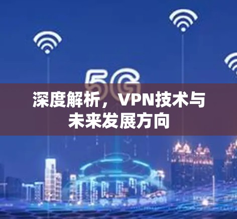 深度解析,VPN技术与未来发展方向 深度解析,VPN技术与未来发展方向