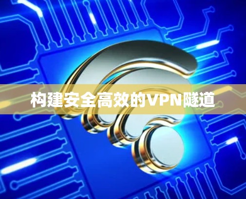 构建安全高效的VPN隧道 构建安全高效的VPN隧道
