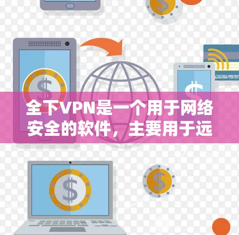 全下VPN是一个用于网络安全的软件，主要用于远程访问远程服务器、文件服务器、Web服务器等。如果你想下载并使用全下VPN，可以按照以下步骤操作
