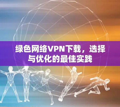 绿色网络VPN下载,选择与优化的最佳实践 绿色网络VPN下载,选择与优化的最佳实践