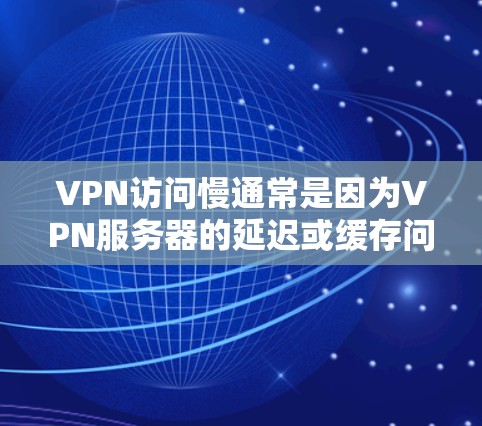 VPN访问慢通常是因为VPN服务器的延迟或缓存问题。以下是一些常见原因和解决方案