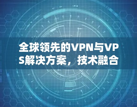 全球领先的VPN与VPS解决方案,技术融合与创新应用 全球领先的VPN与VPS解决方案,技术融合与创新应用