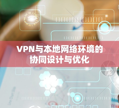 VPN与本地网络环境的协同设计与优化 VPN与本地网络环境的协同设计与优化