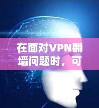 在面对VPN翻墙问题时,可以按照以下步骤进行分析和解决 在面对VPN翻墙问题时,可以按照以下步骤进行分析和解决