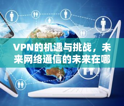 VPN的机遇与挑战,未来网络通信的未来在哪里? VPN的机遇与挑战,未来网络通信的未来在哪里?
