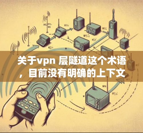 关于vpn 层隧道这个术语，目前没有明确的上下文说明。可能是某个特定领域的术语，或者是顶层、顶和层组合的笔误