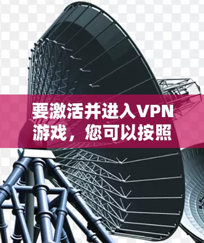 要激活并进入VPN游戏,您可以按照以下步骤操作 要激活并进入VPN游戏,您可以按照以下步骤操作