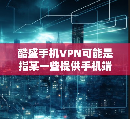 酷盛手机VPN可能是指某一些提供手机端VPN服务的平台或公司。由于酷盛是一个具体的品牌，无法确定其具体的业务模式和特点，因此提供具体的服务信息时，可能存在一定的不确定性。以下是一些可能的分析和建议