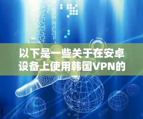 以下是一些关于在安卓设备上使用韩国VPN的步骤和注意事项 以下是一些关于在安卓设备上使用韩国VPN的步骤和注意事项