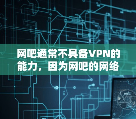网吧通常不具备VPN的能力,因为网吧的网络环境受到设备、防火墙和其他网络管理者的控制。网吧的设备可能处于特定的网络环境中,比如学校网络,可能有防火墙或其他限制,限制了用户使用VPN的可能性 网吧通常不具备VPN的能力,因为网吧的网络环境受到设备、防火墙和其他网络管理者的控制。网吧的设备可能处于特定的网络环境中,比如学校网络,可能有防火墙或其他限制,限制了用户使用VPN的可能性