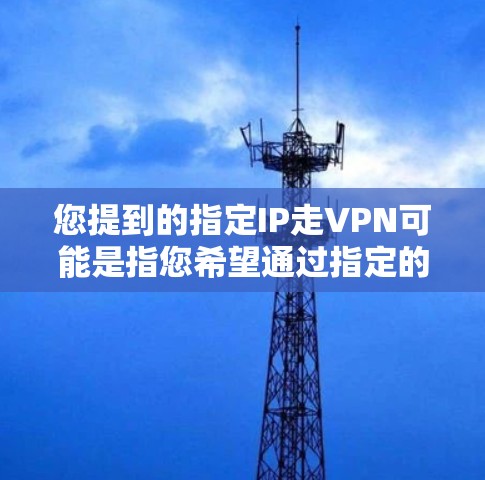 您提到的指定IP走VPN可能是指您希望通过指定的网络IP访问某个VPN服务，或者希望利用IP地址来获取VPN信息。以下是一些可能的解释和建议