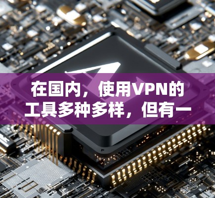 在国内,使用VPN的工具多种多样,但有一些比较流行的和推荐的有以下几种 在国内,使用VPN的工具多种多样,但有一些比较流行的和推荐的有以下几种