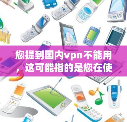 您提到国内vpn不能用，这可能指的是您在使用VPN服务时遇到了问题，无法正常访问网站或下载文件。以下是一些可能的原因和解决方法