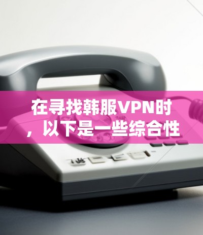 在寻找韩服VPN时,以下是一些综合性的信息,涵盖常见推荐和评价,帮助你找到适合自己的推荐 在寻找韩服VPN时,以下是一些综合性的信息,涵盖常见推荐和评价,帮助你找到适合自己的推荐
