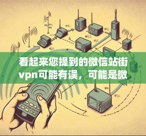 看起来您提到的微信站街vpn可能有误，可能是微信弹窗（Xiaowen）或者微信站街，但街vpn这个词在微信中不太常见。以下是一些可能的解释