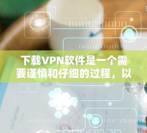 下载VPN软件是一个需要谨慎和仔细的过程,以下是一步步的指南 下载VPN软件是一个需要谨慎和仔细的过程,以下是一步步的指南