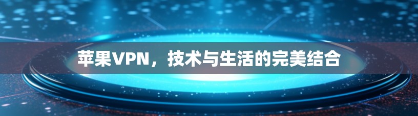 苹果VPN，技术与生活的完美结合