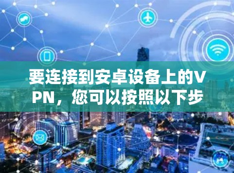 要连接到安卓设备上的VPN,您可以按照以下步骤操作 要连接到安卓设备上的VPN,您可以按照以下步骤操作
