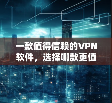 一款值得信赖的VPN软件,选择哪款更值得投资? 一款值得信赖的VPN软件,选择哪款更值得投资?