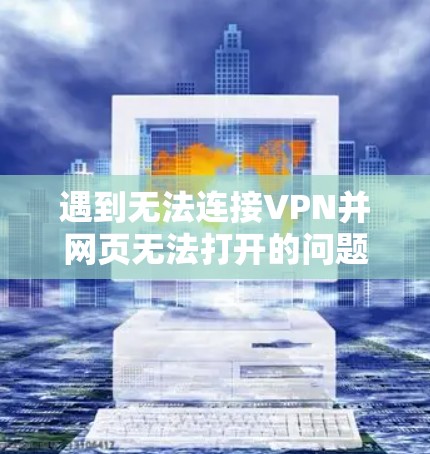 遇到无法连接VPN并网页无法打开的问题，可以按照以下步骤进行排查和解决