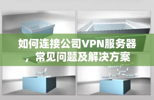 如何连接公司VPN服务器,常见问题及解决方案 如何连接公司VPN服务器,常见问题及解决方案